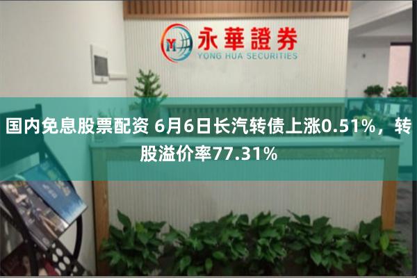 国内免息股票配资 6月6日长汽转债上涨0.51%，转股溢价率77.31%