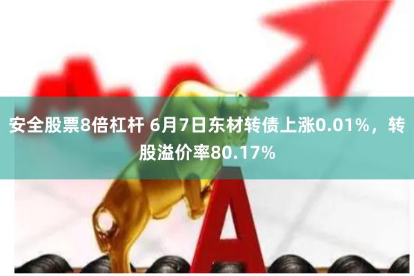 安全股票8倍杠杆 6月7日东材转债上涨0.01%，转股溢价率80.17%