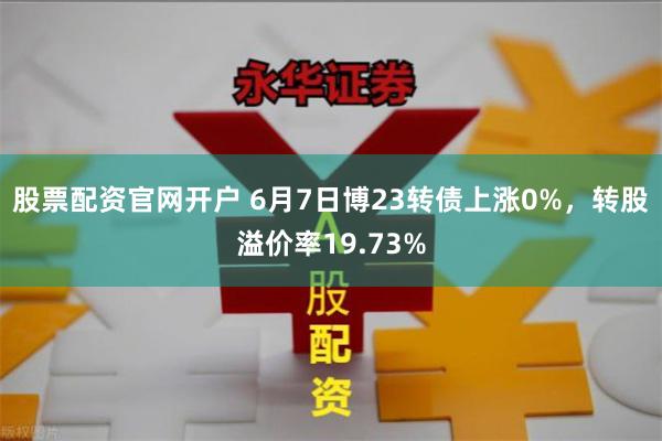 股票配资官网开户 6月7日博23转债上涨0%，转股溢价率19.73%