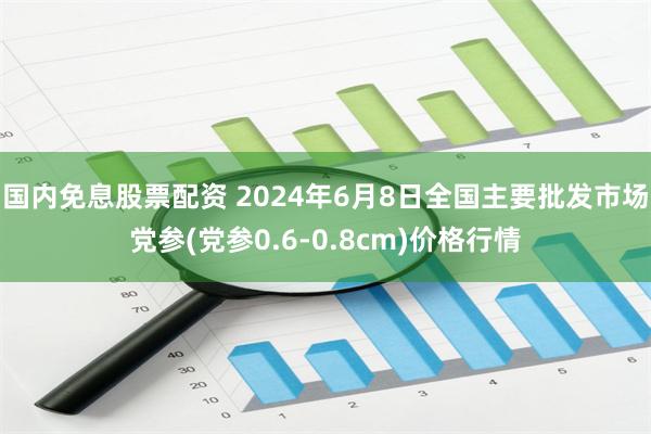 国内免息股票配资 2024年6月8日全国主要批发市场党参(党参0.6-0.8cm)价格行情