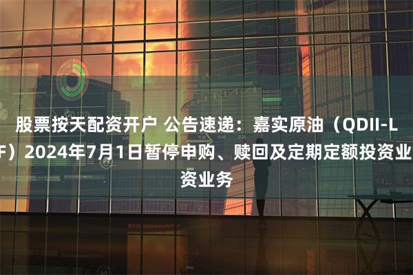 股票按天配资开户 公告速递：嘉实原油（QDII-LOF）2024年7月1日暂停申购、赎回及定期定额投资业务