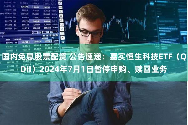 国内免息股票配资 公告速递：嘉实恒生科技ETF（QDII）2024年7月1日暂停申购、赎回业务