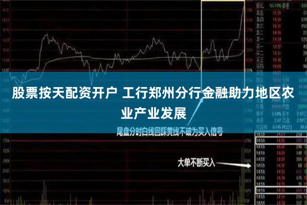 股票按天配资开户 工行郑州分行金融助力地区农业产业发展