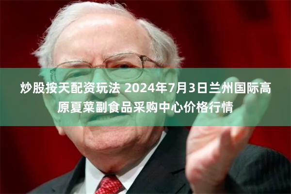 炒股按天配资玩法 2024年7月3日兰州国际高原夏菜副食品采购中心价格行情