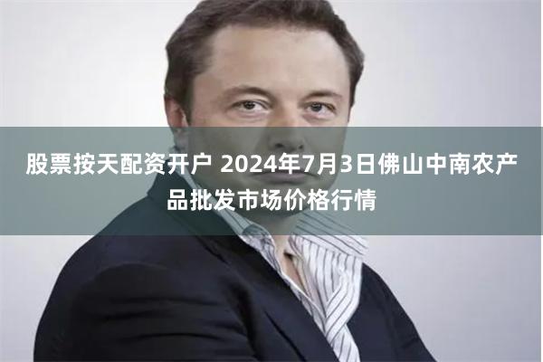 股票按天配资开户 2024年7月3日佛山中南农产品批发市场价格行情