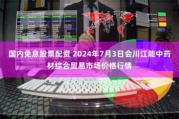 国内免息股票配资 2024年7月3日会川江能中药材综合贸易市场价格行情