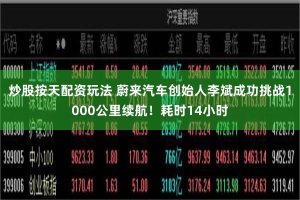 炒股按天配资玩法 蔚来汽车创始人李斌成功挑战1000公里续航！耗时14小时