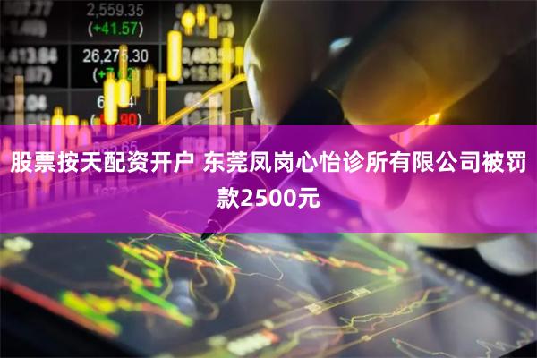 股票按天配资开户 东莞凤岗心怡诊所有限公司被罚款2500元