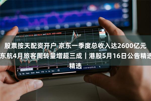 股票按天配资开户 京东一季度总收入达2600亿元 东航4月旅客周转量增超三成｜港股5月16日公告精选