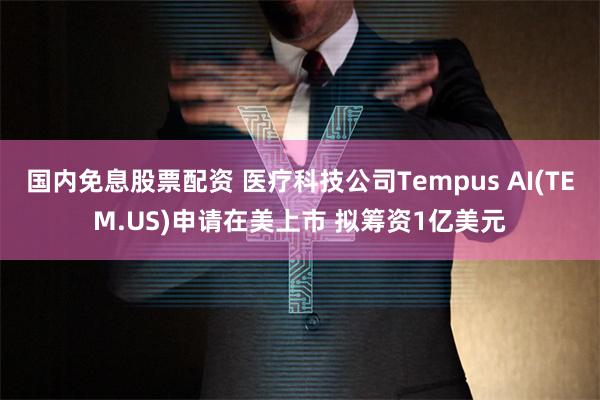 国内免息股票配资 医疗科技公司Tempus AI(TEM.US)申请在美上市 拟筹资1亿美元