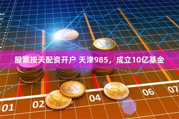 股票按天配资开户 天津985，成立10亿基金