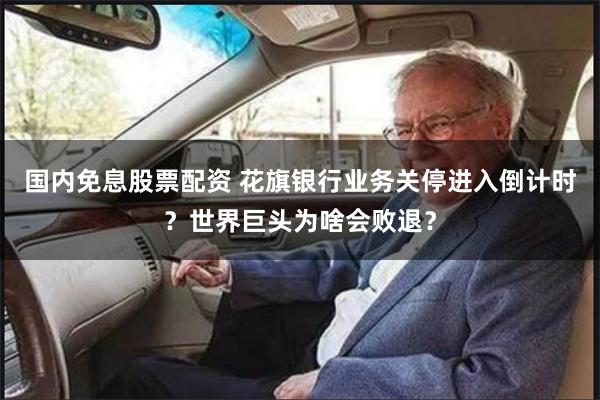 国内免息股票配资 花旗银行业务关停进入倒计时？世界巨头为啥会败退？