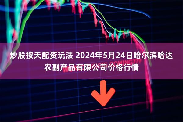 炒股按天配资玩法 2024年5月24日哈尔滨哈达农副产品有限公司价格行情