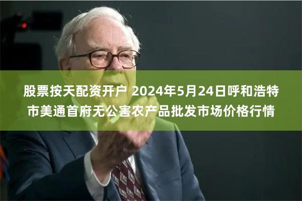 股票按天配资开户 2024年5月24日呼和浩特市美通首府无公害农产品批发市场价格行情