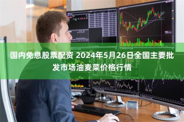 国内免息股票配资 2024年5月26日全国主要批发市场油麦菜价格行情