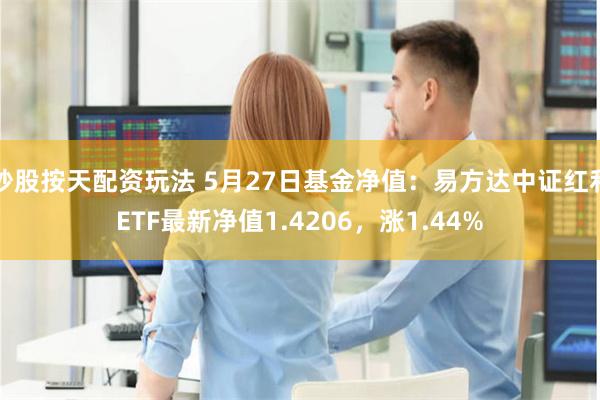 炒股按天配资玩法 5月27日基金净值：易方达中证红利ETF最新净值1.4206，涨1.44%