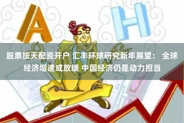 股票按天配资开户 汇丰环球研究新年展望： 全球经济增速或放缓 中国经济仍是动力担当