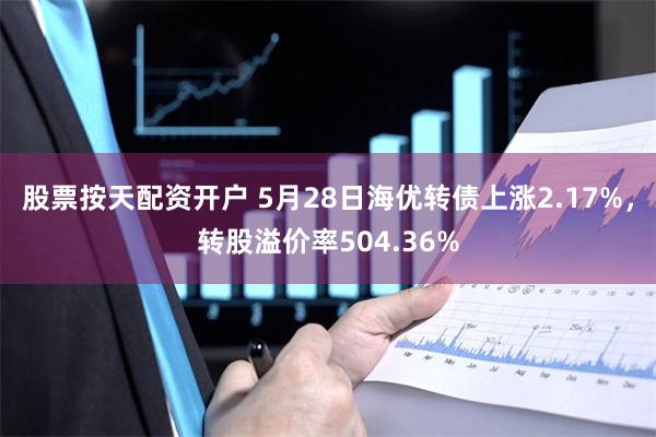 股票按天配资开户 5月28日海优转债上涨2.17%，转股溢价率504.36%