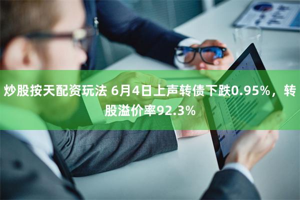 炒股按天配资玩法 6月4日上声转债下跌0.95%，转股溢价率92.3%