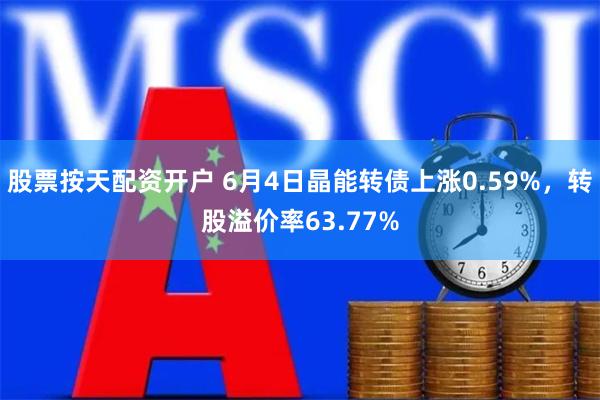 股票按天配资开户 6月4日晶能转债上涨0.59%，转股溢价率63.77%