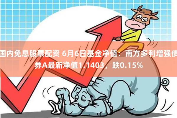 国内免息股票配资 6月6日基金净值：南方多利增强债券A最新净值1.1403，跌0.15%