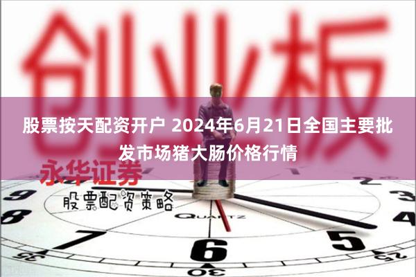 股票按天配资开户 2024年6月21日全国主要批发市场猪大肠价格行情