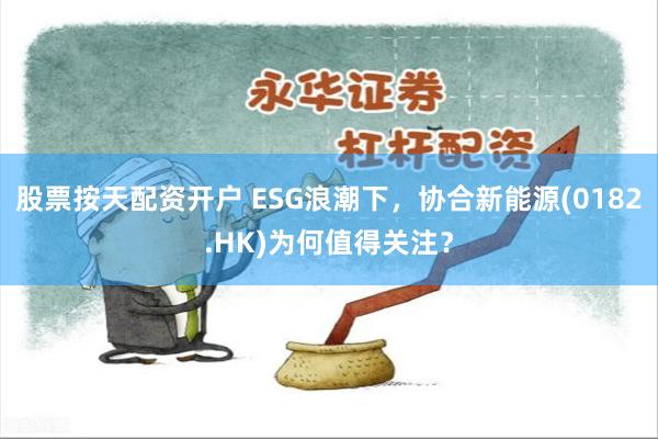 股票按天配资开户 ESG浪潮下，协合新能源(0182.HK)为何值得关注？