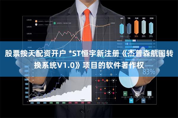 股票按天配资开户 *ST恒宇新注册《杰普森航图转换系统V1.0》项目的软件著作权