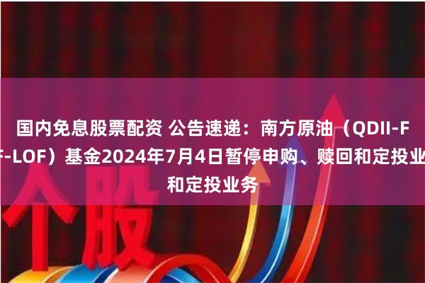 国内免息股票配资 公告速递：南方原油（QDII-FOF-LOF）基金2024年7月4日暂停申购、赎回和定投业务