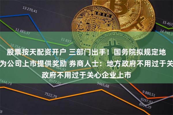 股票按天配资开户 三部门出手！国务院拟规定地方政府不得为公司上市提供奖励 券商人士：地方政府不用过于关心企业上市