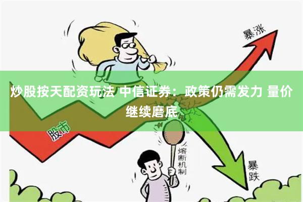 炒股按天配资玩法 中信证券：政策仍需发力 量价继续磨底