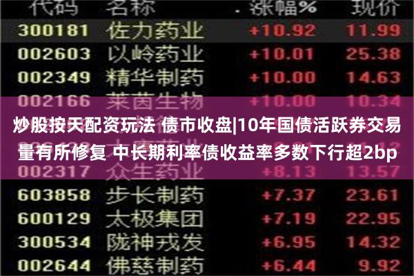 炒股按天配资玩法 债市收盘|10年国债活跃券交易量有所修复 中长期利率债收益率多数下行超2bp