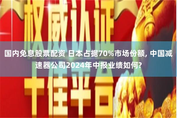 国内免息股票配资 日本占据70%市场份额, 中国减速器公司2024年中报业绩如何?