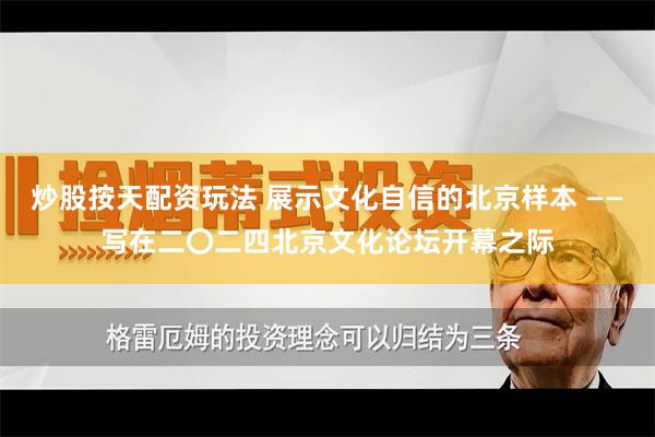 炒股按天配资玩法 展示文化自信的北京样本 ——写在二〇二四北京文化论坛开幕之际