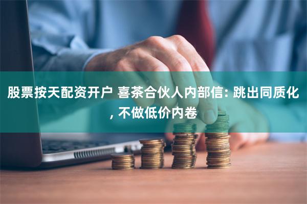 股票按天配资开户 喜茶合伙人内部信: 跳出同质化, 不做低价内卷