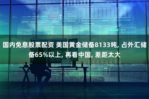 国内免息股票配资 美国黄金储备8133吨, 占外汇储备65%以上, 再看中国, 差距太大