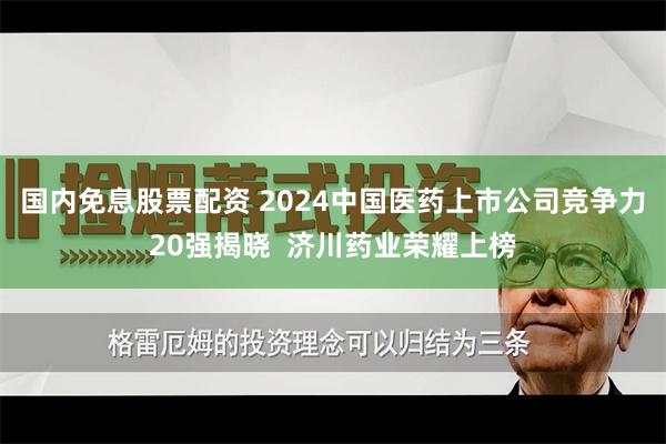 国内免息股票配资 2024中国医药上市公司竞争力20强揭晓  济川药业荣耀上榜