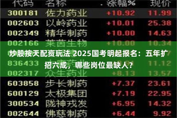 炒股按天配资玩法 2025国考明起报名：五年扩招六成，哪些岗位最缺人？