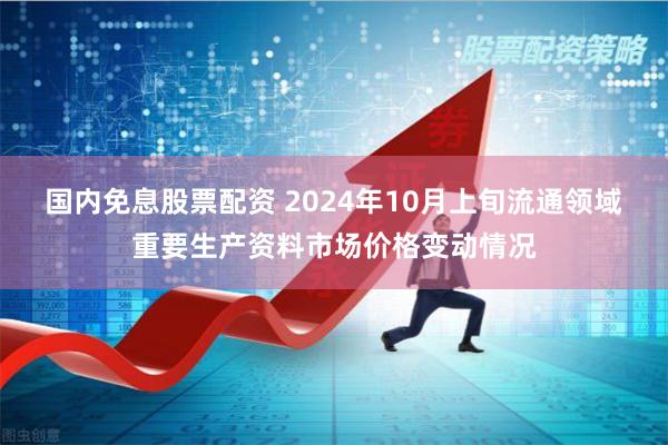 国内免息股票配资 2024年10月上旬流通领域重要生产资料市场价格变动情况