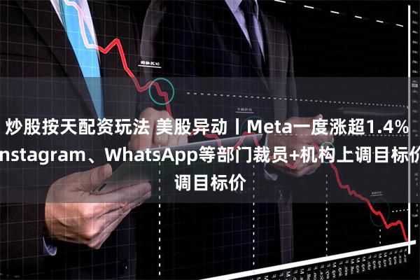 炒股按天配资玩法 美股异动丨Meta一度涨超1.4% Instagram、WhatsApp等部门裁员+机构上调目标价