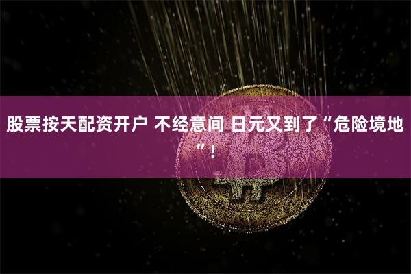 股票按天配资开户 不经意间 日元又到了“危险境地”!