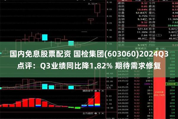 国内免息股票配资 国检集团(603060)2024Q3点评：Q3业绩同比降1.82% 期待需求修复