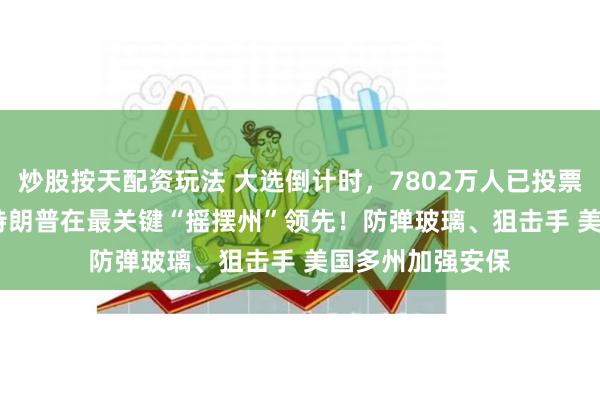 炒股按天配资玩法 大选倒计时，7802万人已投票！49%比48% 特朗普在最关键“摇摆州”领先！防弹玻璃、狙击手 美国多州加强安保