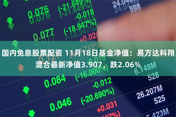 国内免息股票配资 11月18日基金净值：易方达科翔混合最新净值3.907，跌2.06%