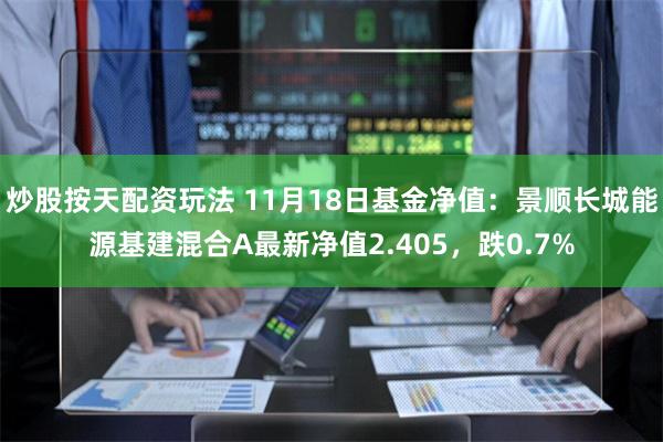 炒股按天配资玩法 11月18日基金净值：景顺长城能源基建混合A最新净值2.405，跌0.7%