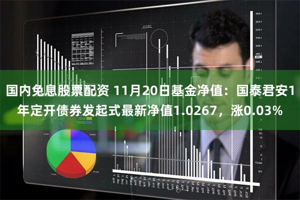 国内免息股票配资 11月20日基金净值：国泰君安1年定开债券发起式最新净值1.0267，涨0.03%