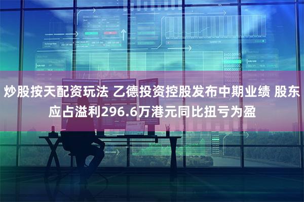 炒股按天配资玩法 乙德投资控股发布中期业绩 股东应占溢利296.6万港元同比扭亏为盈