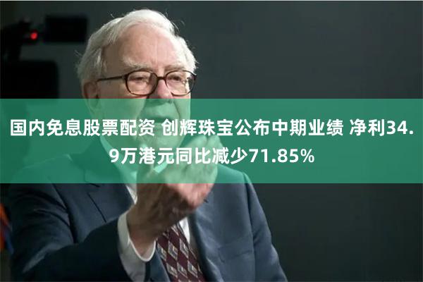 国内免息股票配资 创辉珠宝公布中期业绩 净利34.9万港元同比减少71.85%