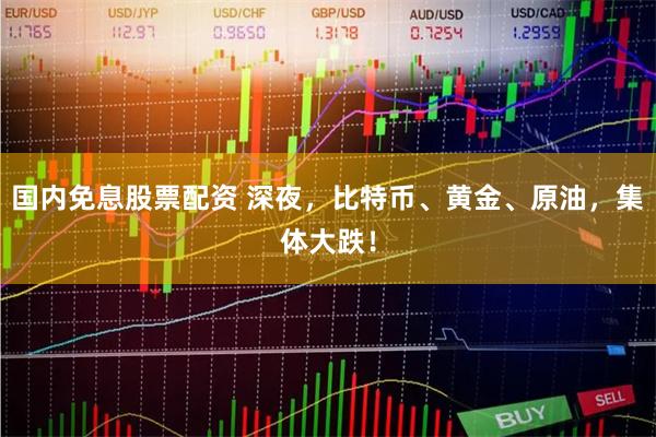 国内免息股票配资 深夜，比特币、黄金、原油，集体大跌！