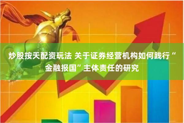 炒股按天配资玩法 关于证券经营机构如何践行“金融报国”主体责任的研究